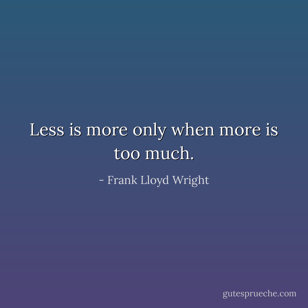 Less is more only when more is too much. - Frank Lloyd Wright
