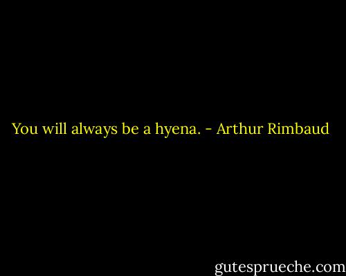 You will always be a hyena. - Arthur Rimbaud