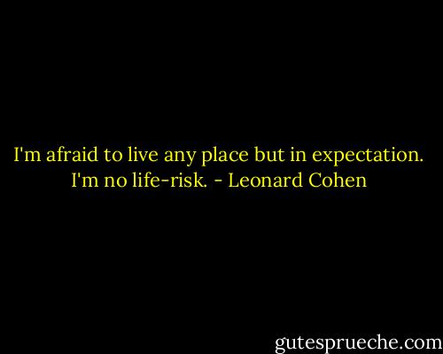 I'm afraid to live any place but in expectation. I'm no life-risk. - Leonard Cohen