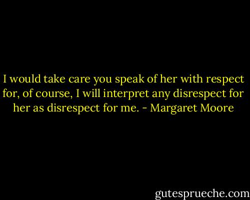 I would take care you speak of her with respect for, of course, I will interpret any disrespect for her as disrespect for me. - Margaret Moore