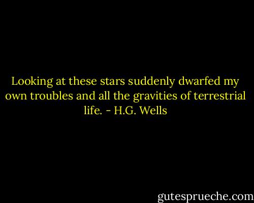 Looking at these stars suddenly dwarfed my own troubles and all the gravities of terrestrial life. - H.G. Wells
