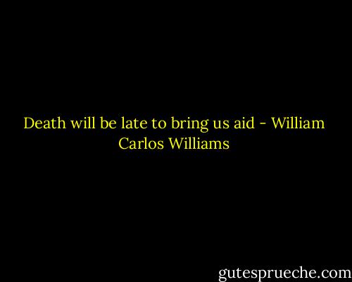 Death will be late to bring us aid - William Carlos Williams