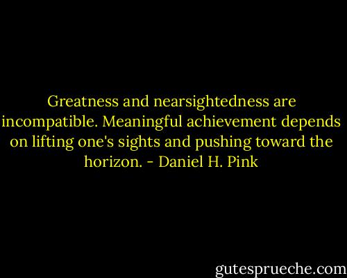 Greatness and nearsightedness are incompatible. Meaningful achievement depends on lifting one's sights and pushing toward the horizon. - Daniel H. Pink
