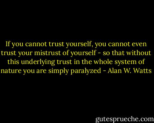 If you cannot trust yourself, you cannot even trust your mistrust of yourself - so that without this underlying trust in the whole system of nature you are simply paralyzed - Alan W. Watts