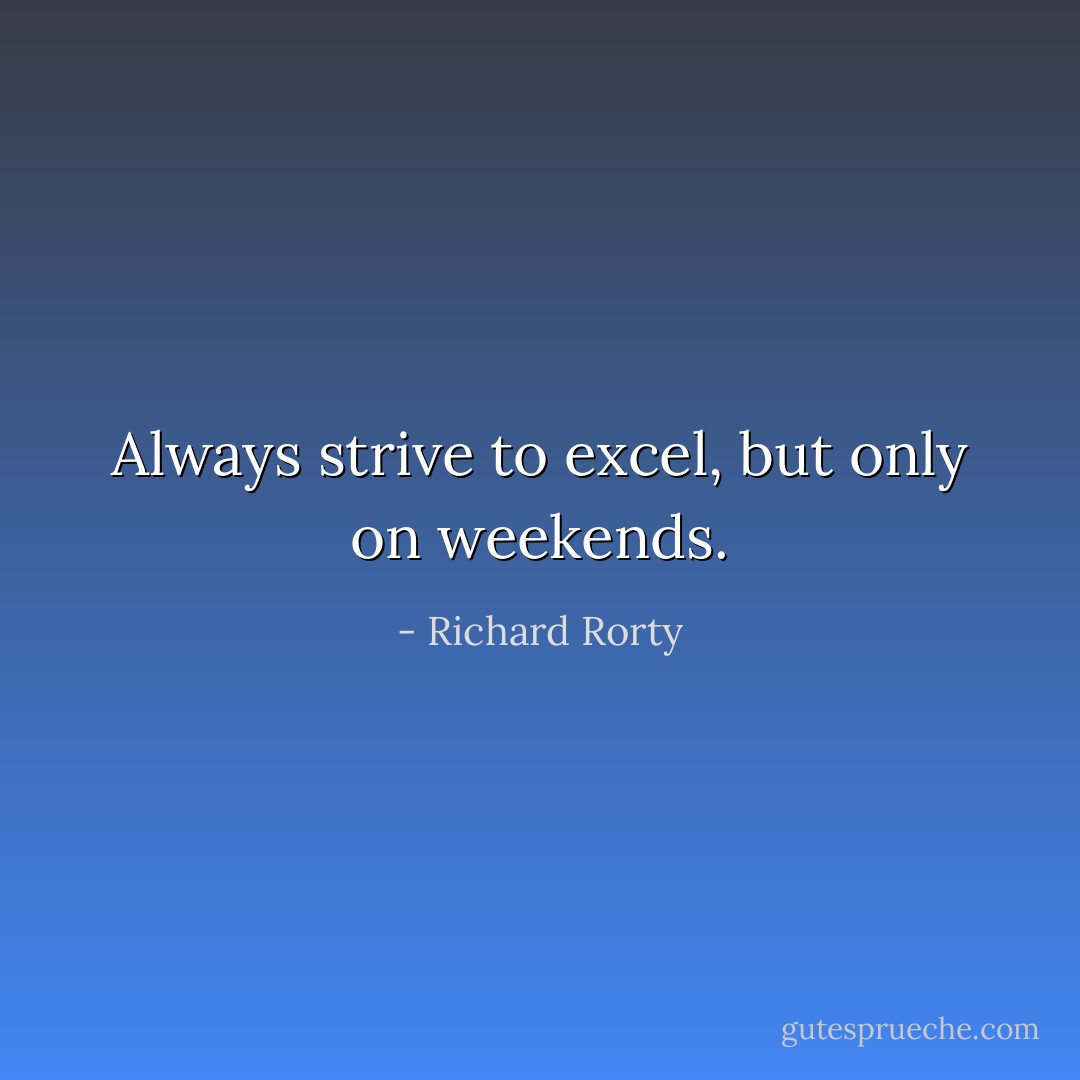 Always strive to excel, but only on weekends. - Richard Rorty