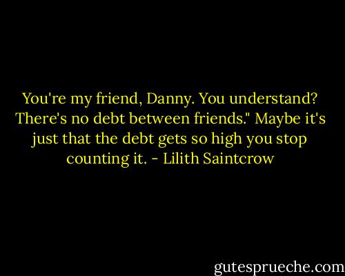 You're my friend, Danny. You understand? There's no debt between friends."<br />Maybe it's just that the debt gets so high you stop counting it. - Lilith Saintcrow