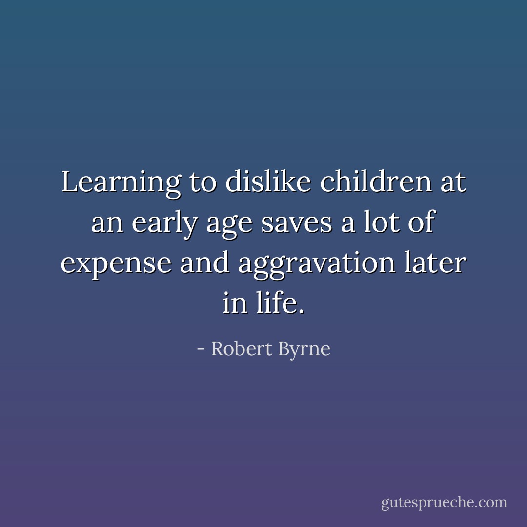Learning to dislike children at an early age saves a lot of expense and aggravation later in life. - Robert Byrne