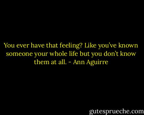You ever have that feeling? Like you’ve known someone your whole life but you don’t know them at all. - Ann Aguirre