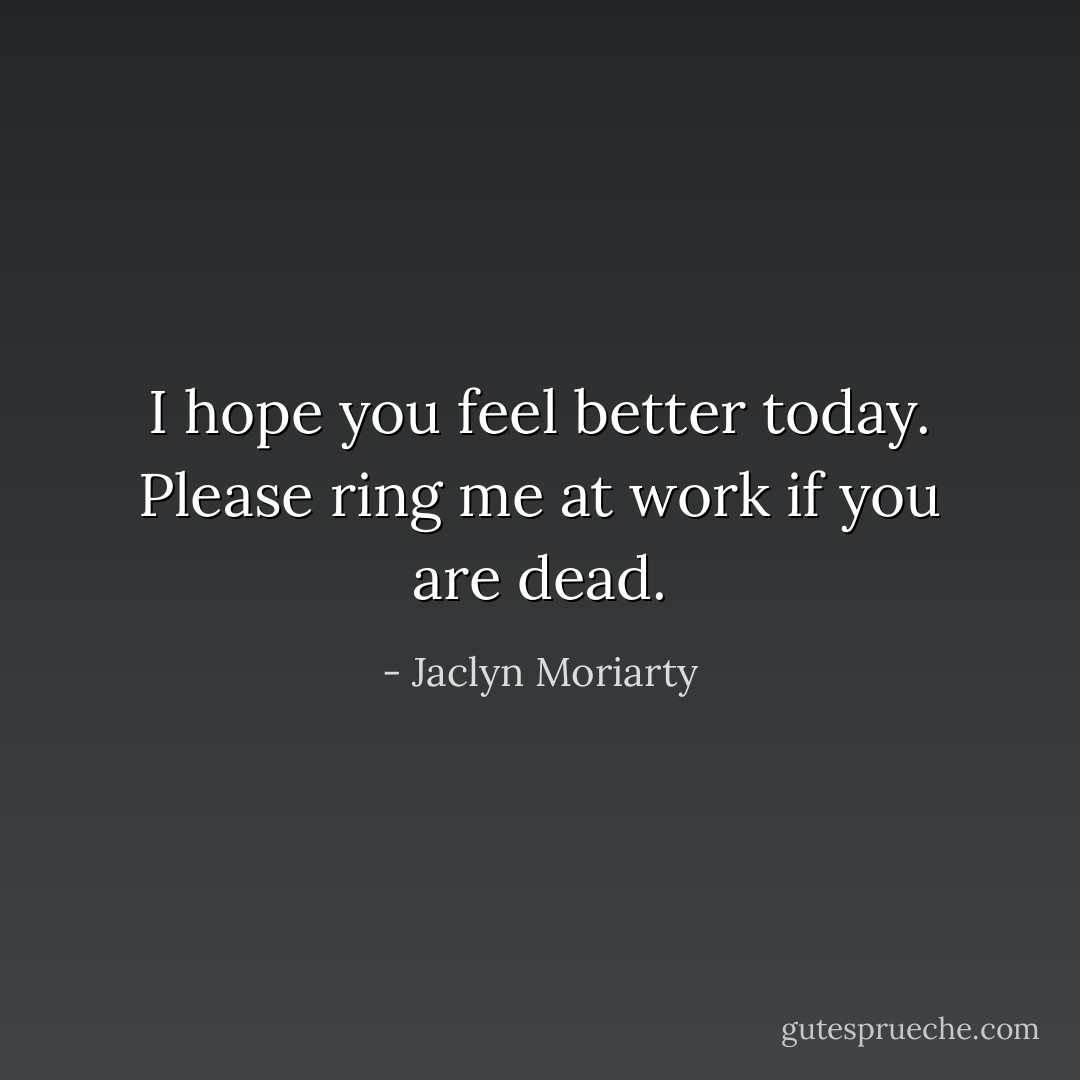 I hope you feel better today. Please ring me at work if you are dead. - Jaclyn Moriarty