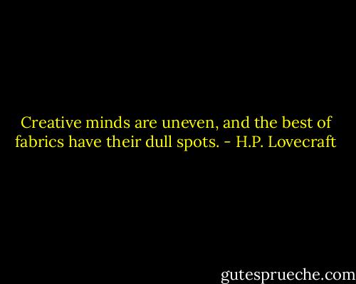 Creative minds are uneven, and the best of fabrics have their dull spots. - H.P. Lovecraft