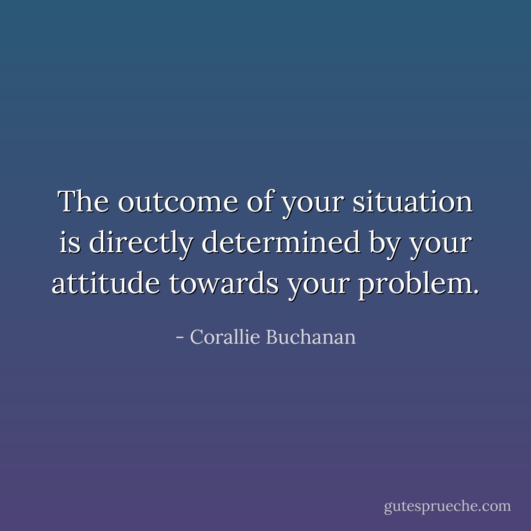 The outcome of your situation is directly determined by your attitude towards your problem. - Corallie Buchanan