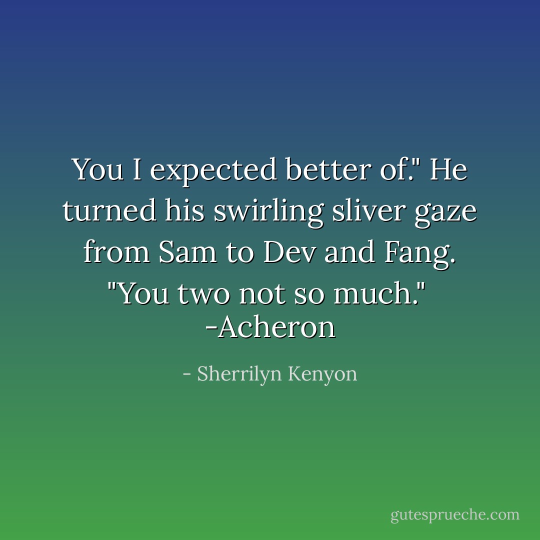 You I expected better of." He turned his swirling sliver gaze from Sam to Dev and Fang. "You two not so much."<br /><br />-Acheron - Sherrilyn Kenyon