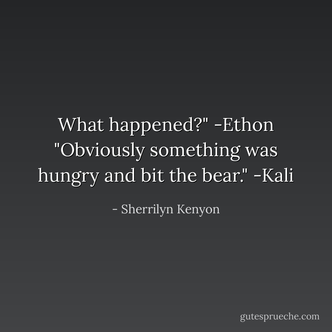 What happened?"<br />-Ethon<br />"Obviously something was hungry and bit the bear."<br />-Kali - Sherrilyn Kenyon