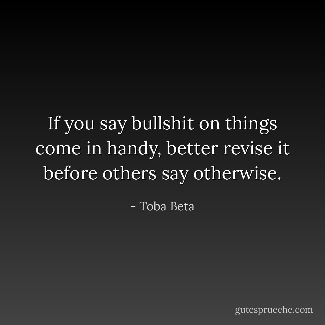 If you say bullshit on things come in handy,<br />better revise it before others say otherwise. - Toba Beta