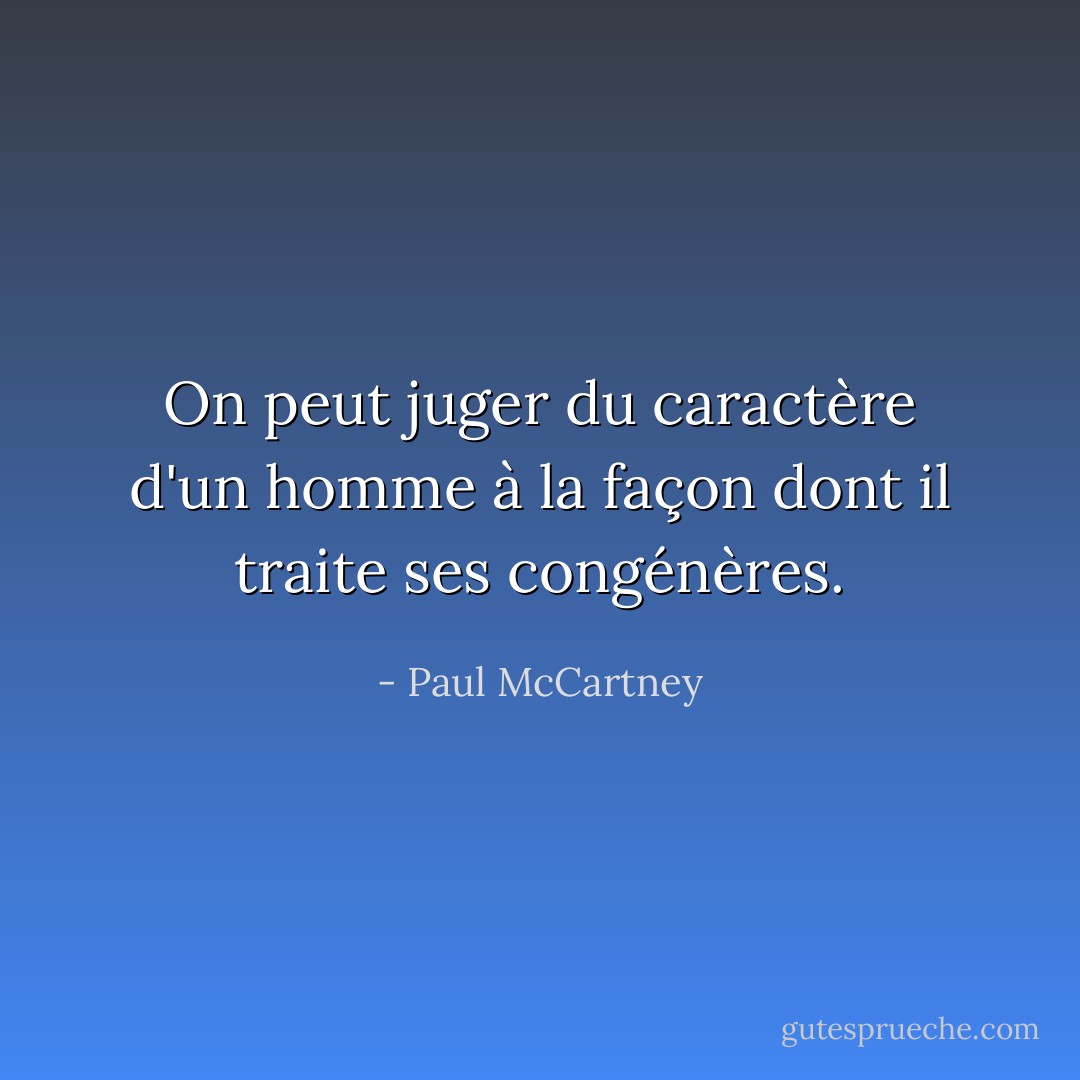 On peut juger du caractère d'un homme à la façon dont il traite ses congénères. - Paul McCartney