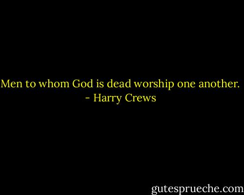Men to whom God is dead worship one another. - Harry Crews