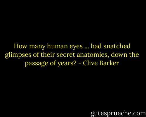 How many human eyes ...<br />had snatched glimpses of their secret anatomies, down the passage of years? - Clive Barker