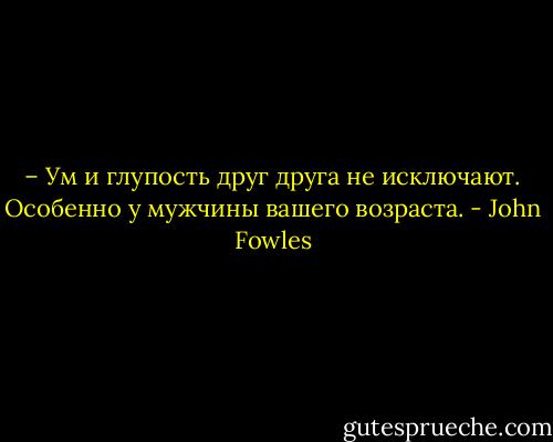 – Ум и глупость друг друга не исключают. Особенно у мужчины вашего возраста. - John Fowles