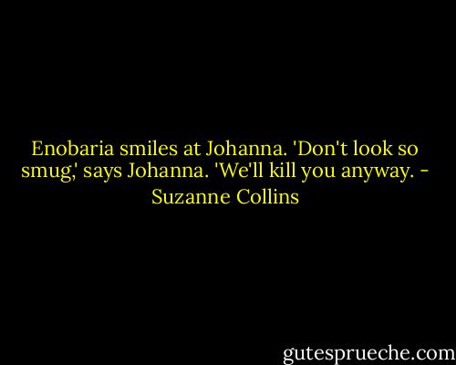 Enobaria smiles at Johanna. 'Don't look so smug,' says Johanna. 'We'll kill you anyway. - Suzanne Collins
