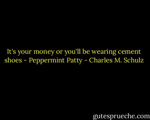 It's your money or you'll be wearing cement shoes - Peppermint Patty - Charles M. Schulz