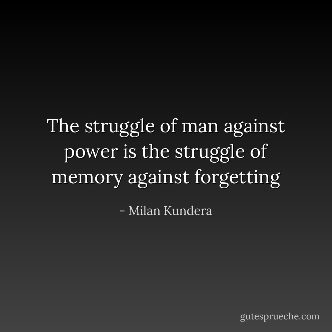 The struggle of man against power is the struggle of memory against forgetting - Milan Kundera