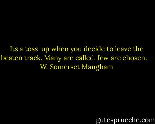 Its a toss-up when you decide to leave the beaten track. Many are called, few are chosen. - W. Somerset Maugham