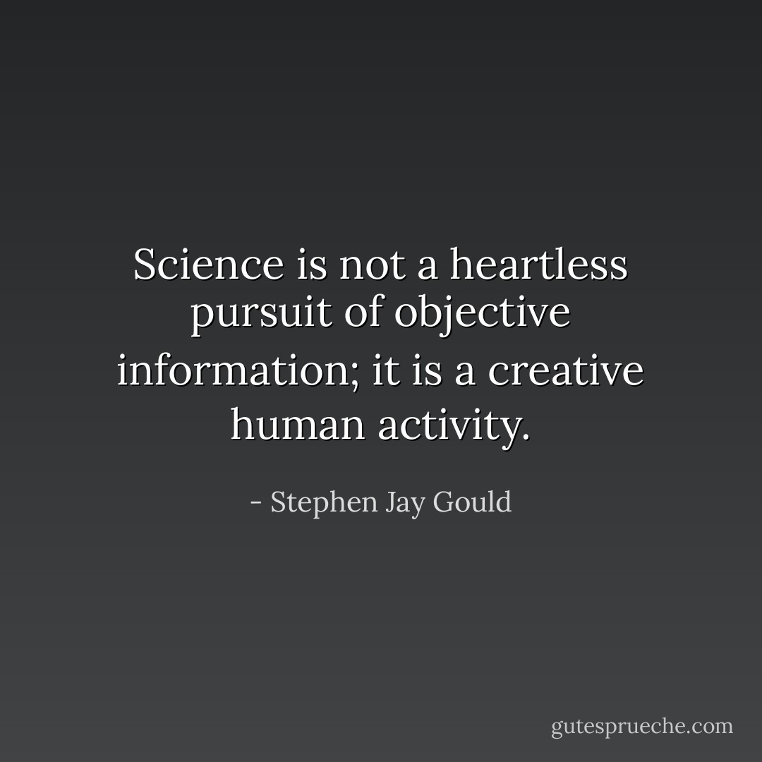 Science is not a heartless pursuit of objective information; it is a creative human activity. - Stephen Jay Gould