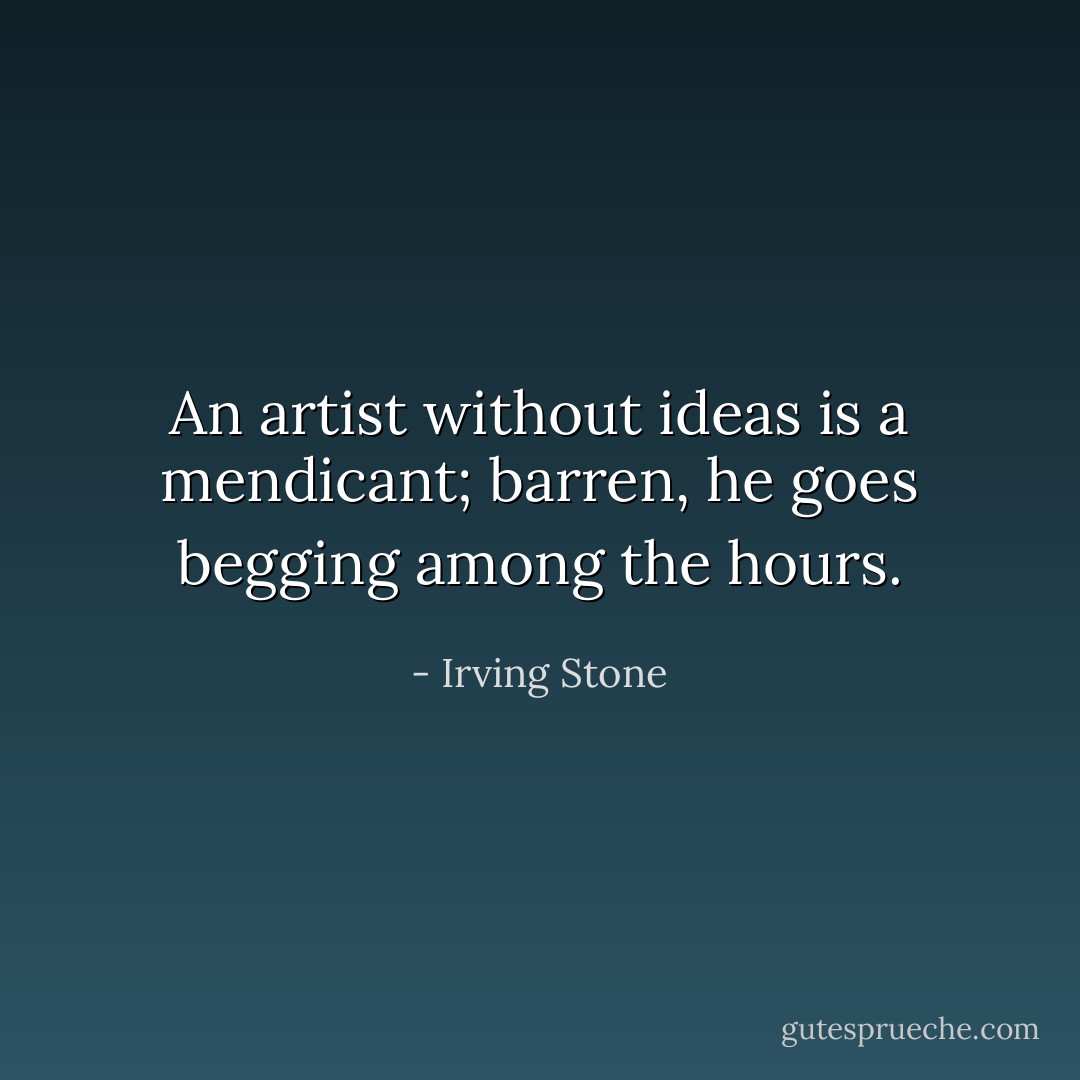 An artist without ideas is a mendicant; barren, he goes begging among the hours. - Irving Stone