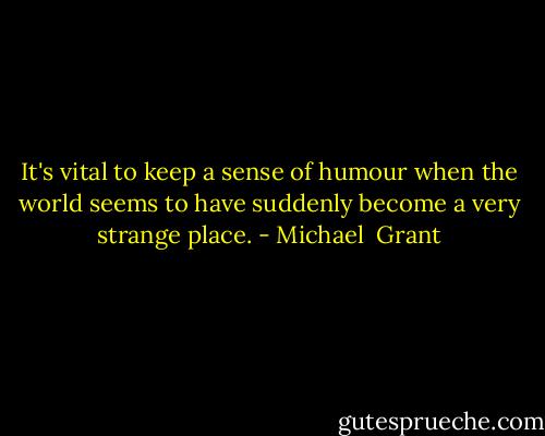 It's vital to keep a sense of humour when the world seems to have suddenly become a very strange place. - Michael  Grant