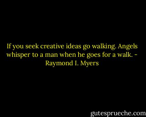 If you seek creative ideas go walking.<br />Angels whisper to a man when he goes for<br />a walk. - Raymond I. Myers