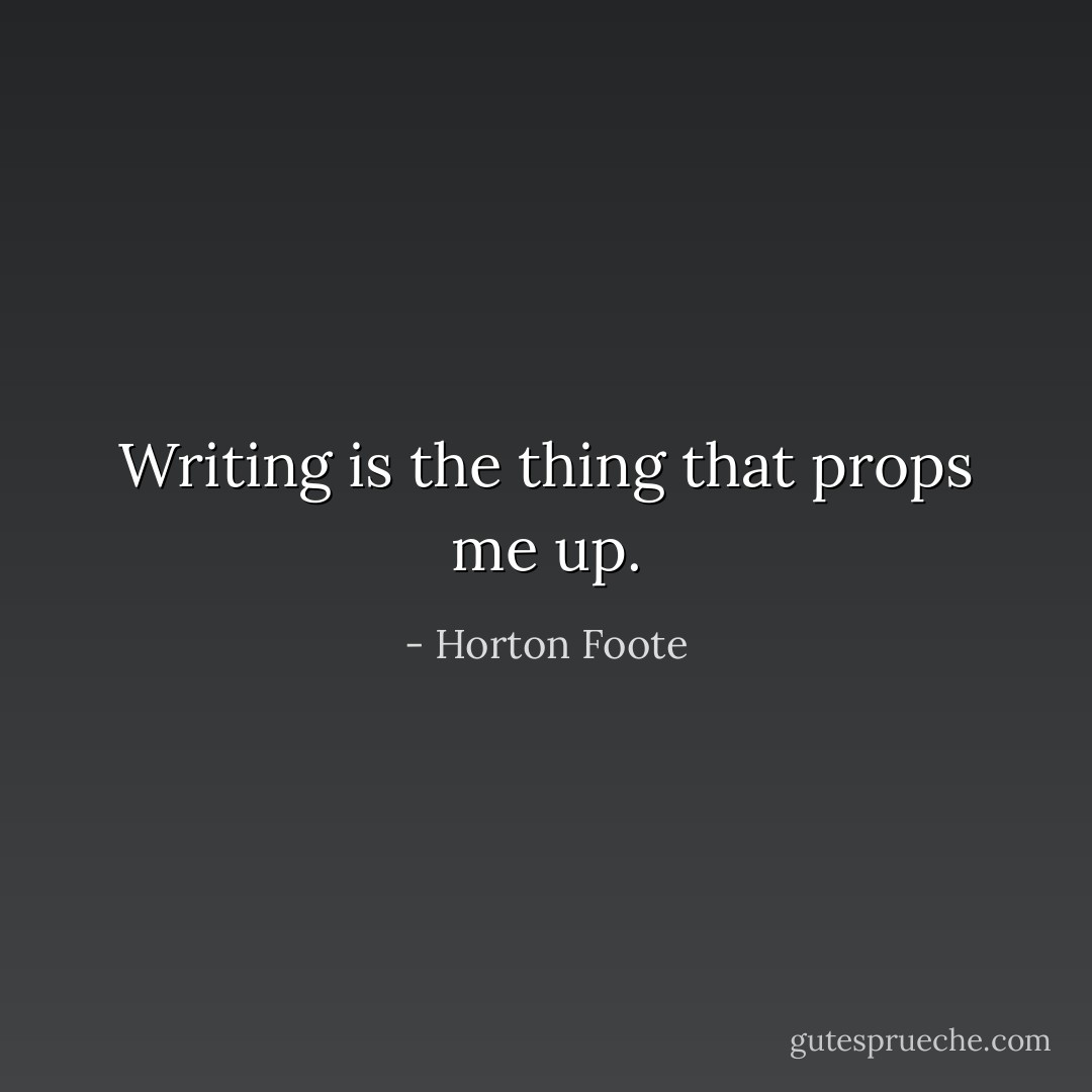 Writing is the thing that props me up. - Horton Foote