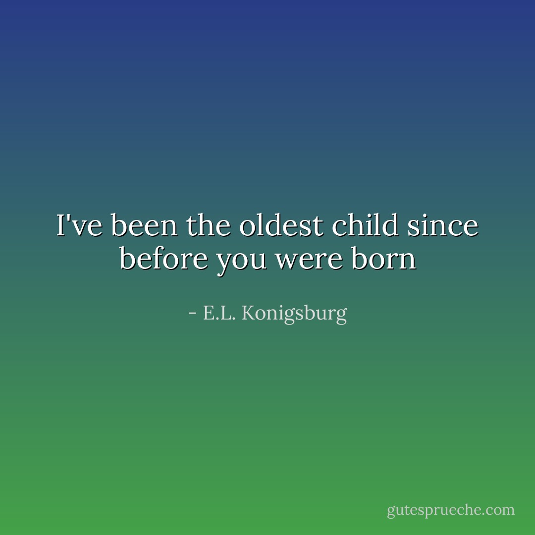 I've been the oldest child since before you were born - E.L. Konigsburg