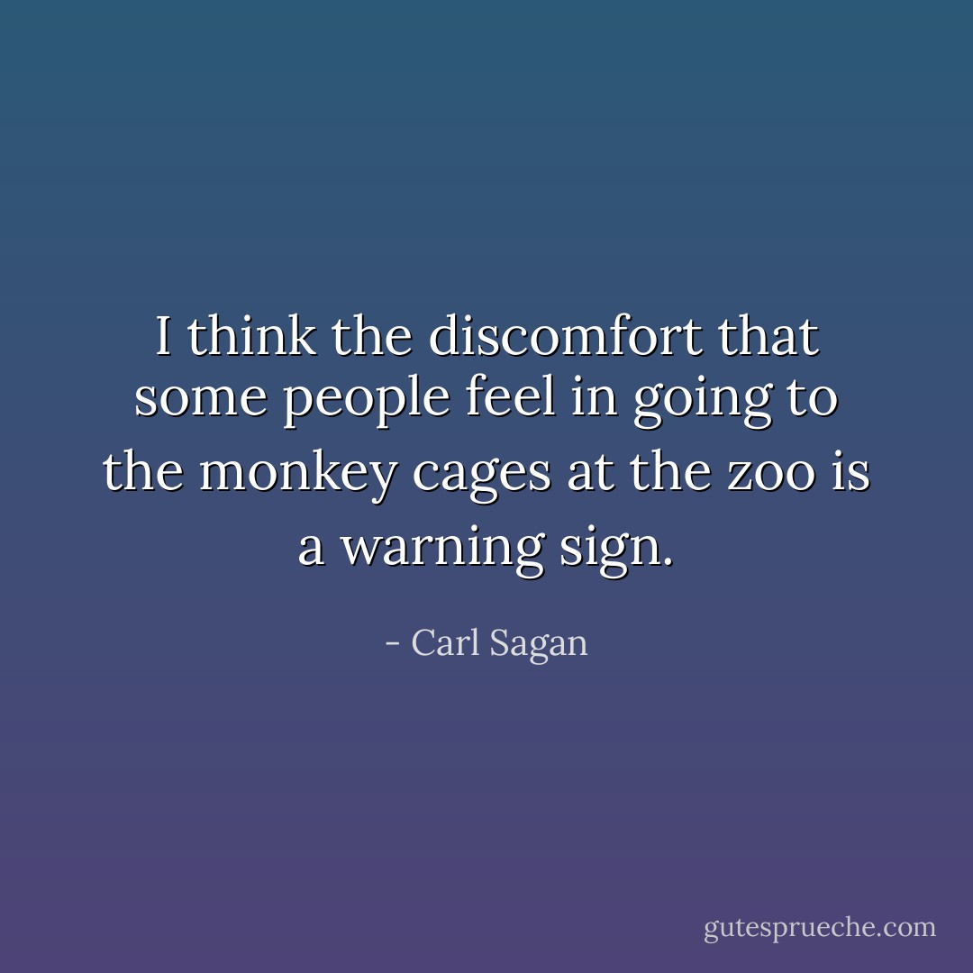 I think the discomfort that some people feel in going to the monkey cages at the zoo is a warning sign. - Carl Sagan
