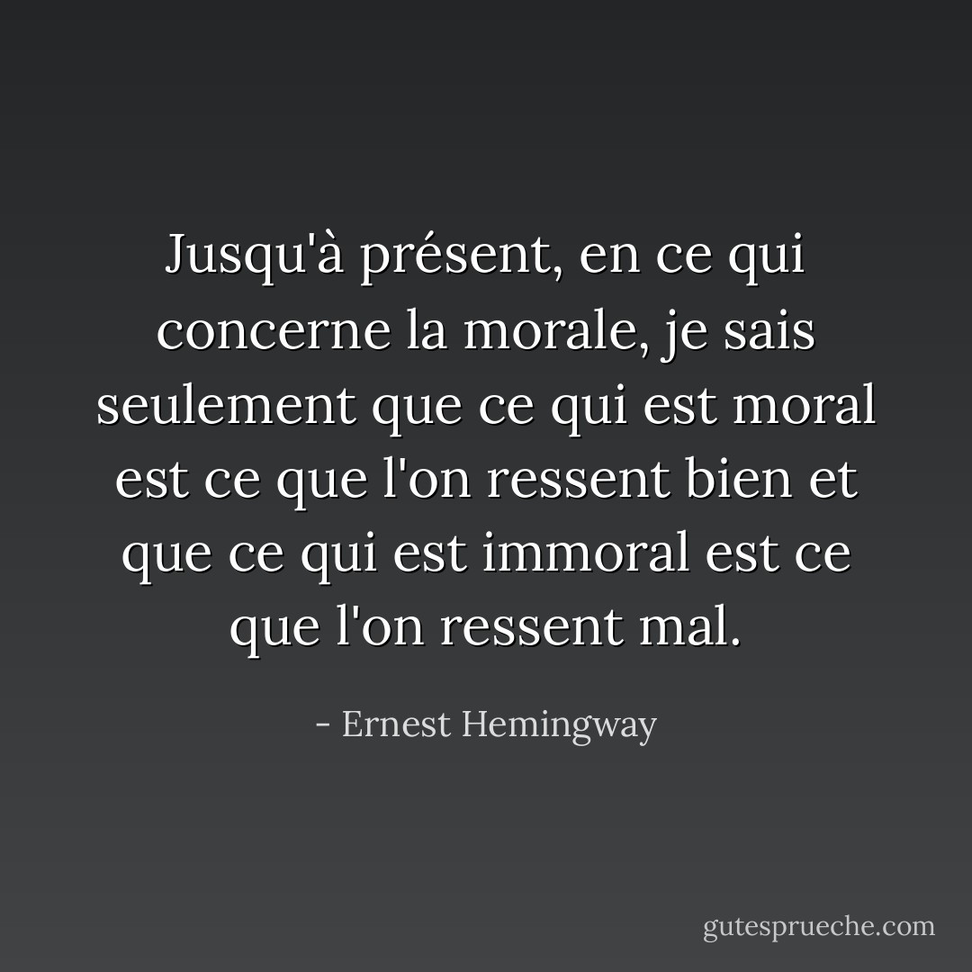Jusqu'à présent, en ce qui concerne la morale, je sais seulement que ce qui est moral est ce que l'on ressent bien et que ce qui est immoral est ce que l'on ressent mal. - Ernest Hemingway