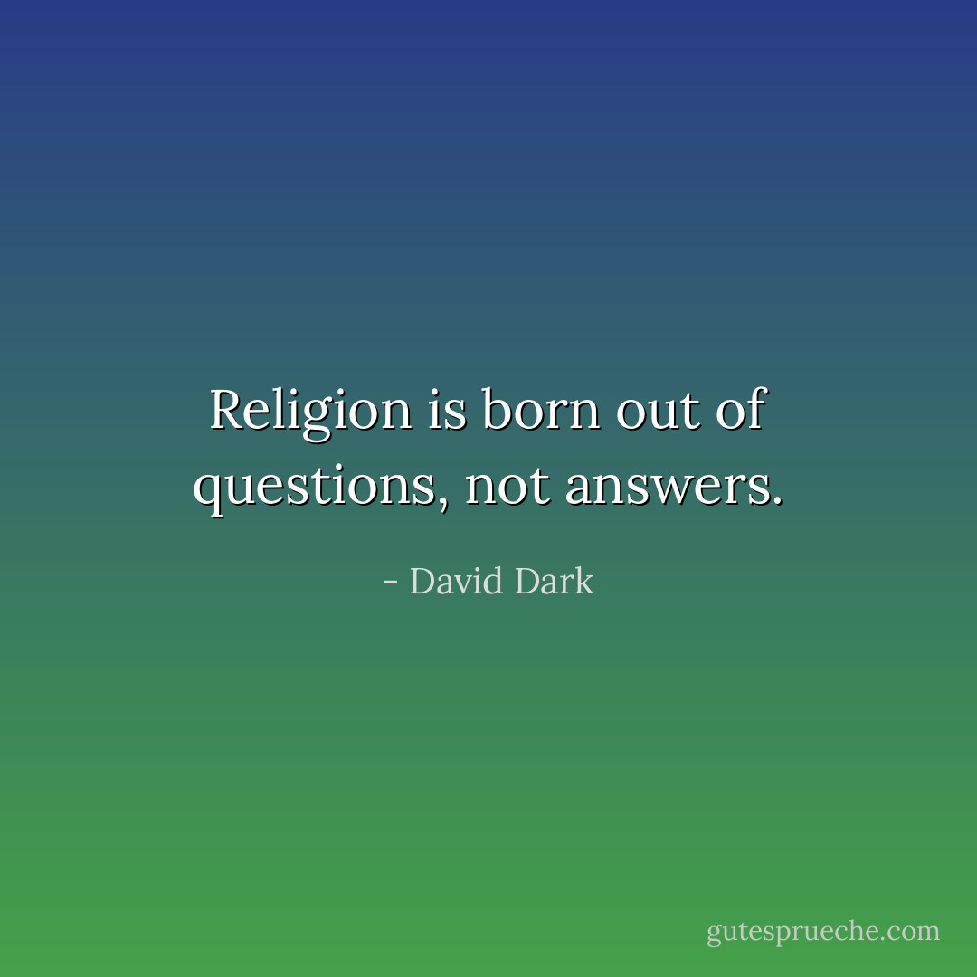Religion is born out of questions, not answers. - David Dark
