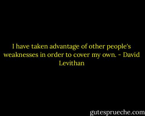 I have taken advantage of other people's weaknesses in order to cover my own. - David Levithan