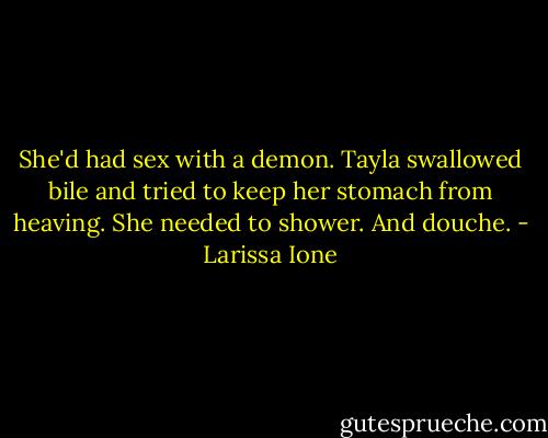 She'd had sex with a demon. Tayla swallowed bile and tried to keep her stomach from heaving. She needed to shower. And douche. - Larissa Ione