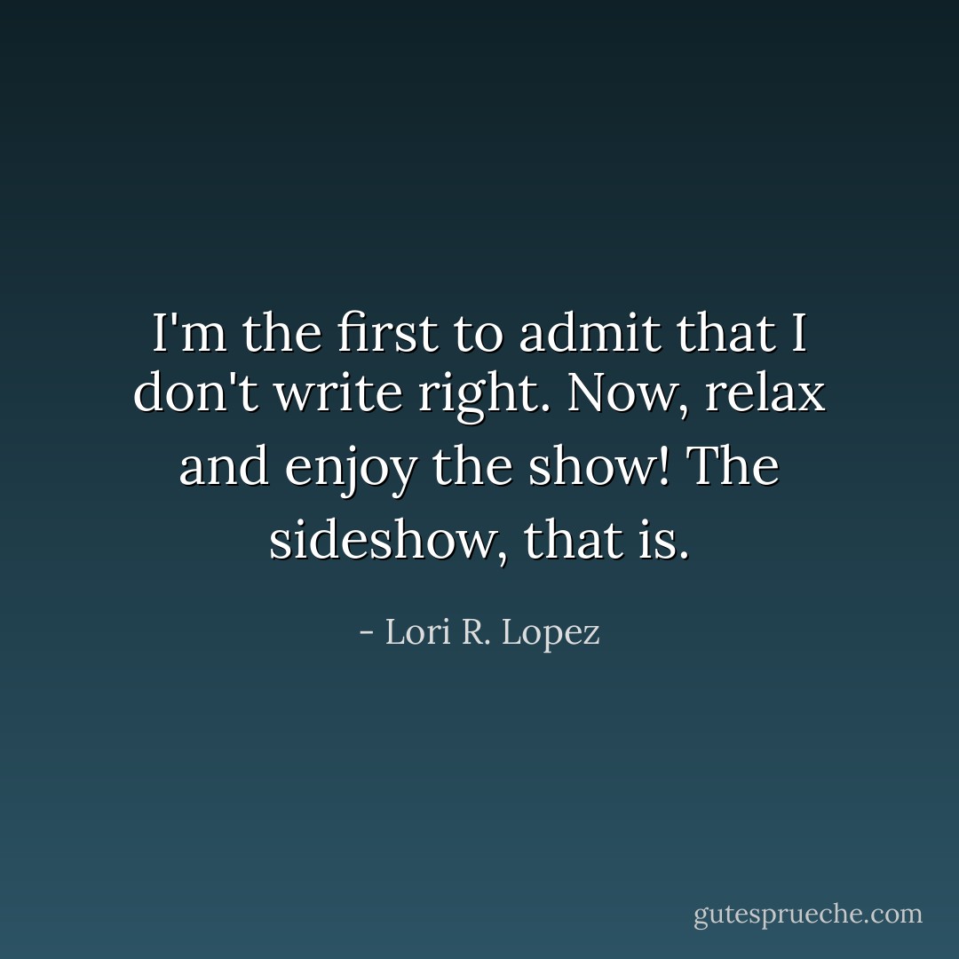 I'm the first to admit that I don't write right. Now, relax and enjoy the show! The sideshow, that is. - Lori R. Lopez