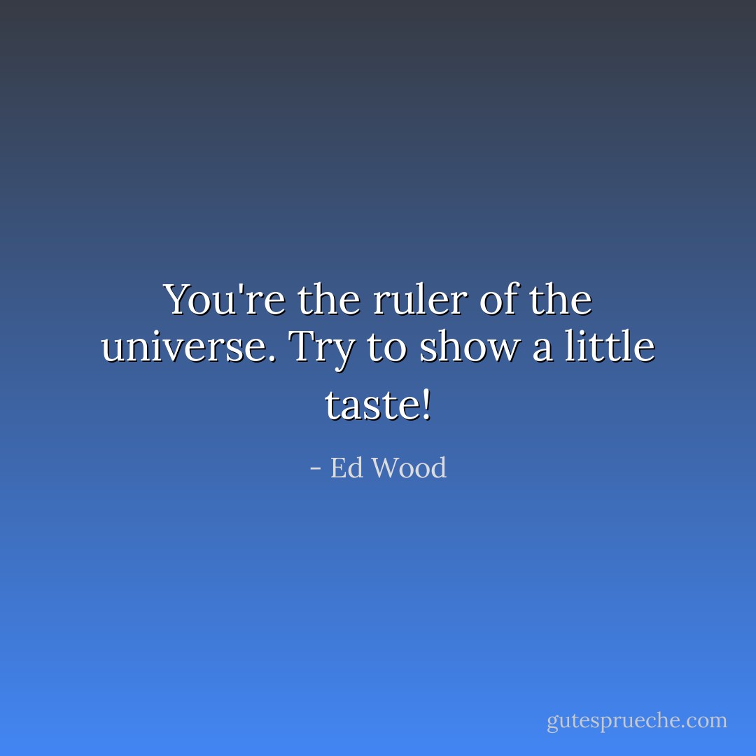 You're the ruler of the universe. Try to show a little taste! - Ed Wood