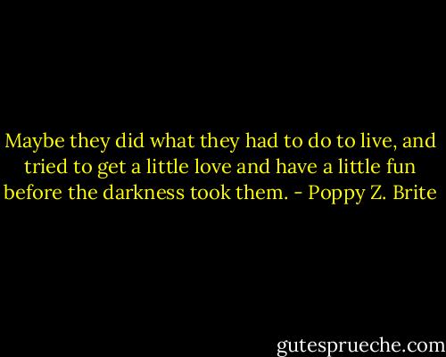 Maybe they did what they had to do to live, and tried to get a little love and have a little fun before the darkness took them. - Poppy Z. Brite