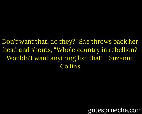Don't want that, do they?” She throws back her head and shouts, “Whole country in rebellion? Wouldn't want anything like that! - Suzanne Collins