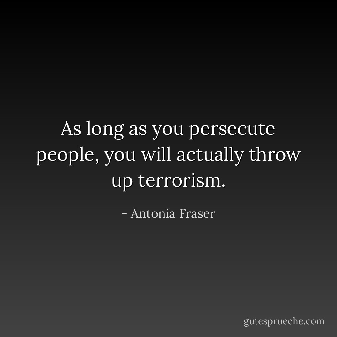 As long as you persecute people, you will actually throw up terrorism. - Antonia Fraser