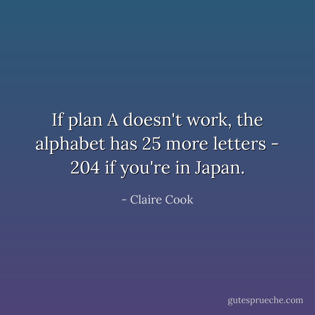 If plan A doesn't work, the alphabet has 25 more letters - 204 if you're in Japan. - Claire Cook