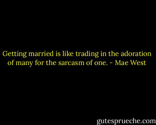 Getting married is like trading in the adoration of many for the sarcasm of one. - Mae West