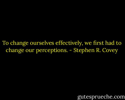 To change ourselves effectively, we first had to change our perceptions. - Stephen R. Covey