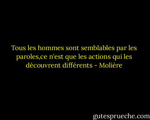 Tous les hommes sont semblables par les paroles,ce n'est que les actions qui les découvrent différents - Molière