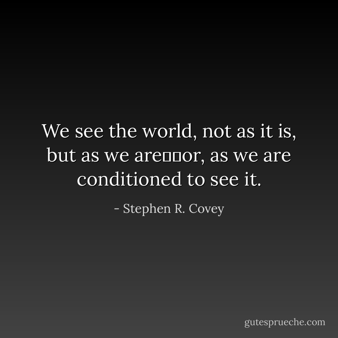 We see the world, not as it is, but as we are──or, as we are conditioned to see it. - Stephen R. Covey