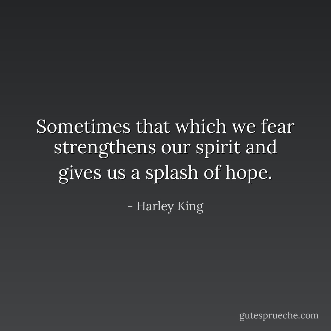 Sometimes that<br />which we fear<br />strengthens our<br />spirit and gives<br />us a splash<br />of hope. - Harley King