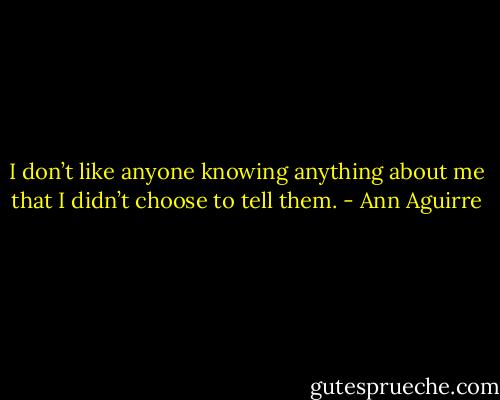 I don’t like anyone knowing anything about me that I didn’t choose to tell them. - Ann Aguirre