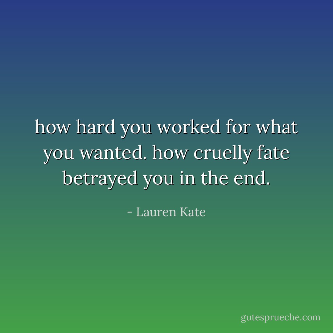 how hard you worked for what you wanted. how cruelly fate betrayed you in the end. - Lauren Kate